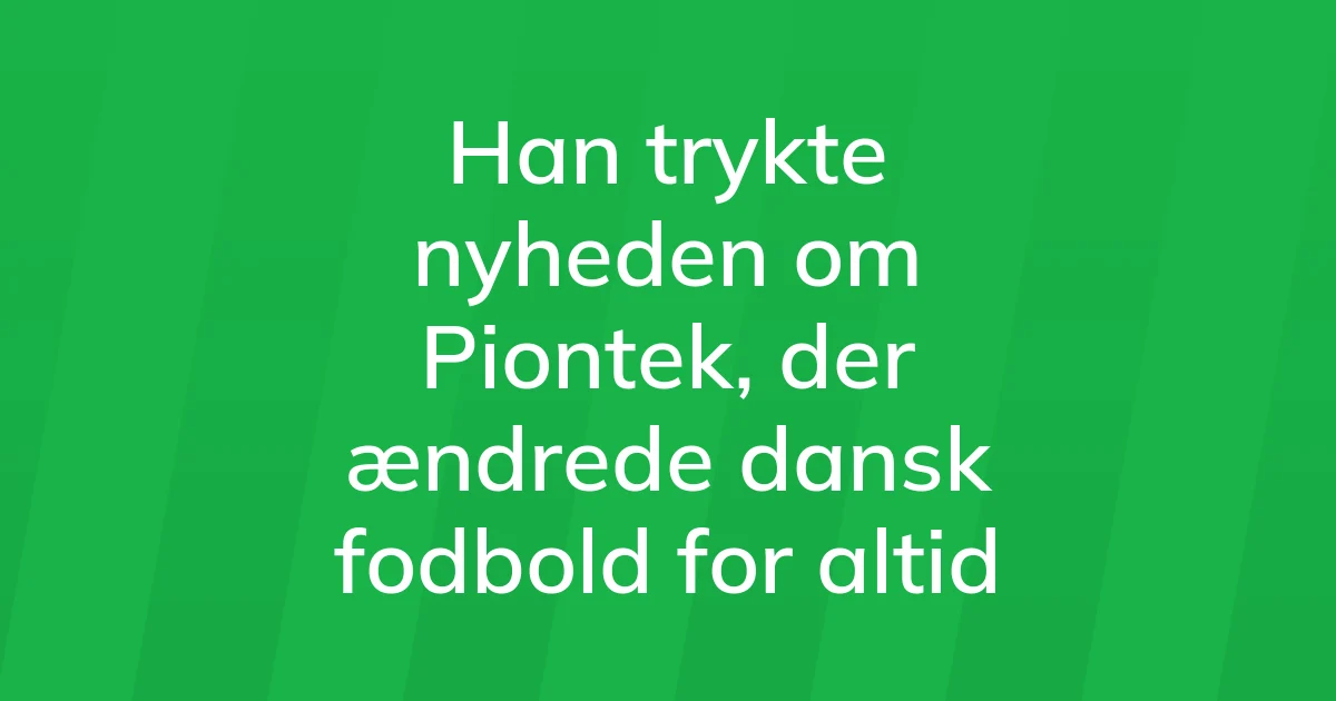 47392015-han-trykte-nyheden-om-piontek-der-aendrede-dansk-fodbold-for-altid